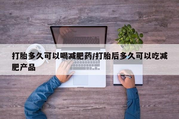 流产药微信买在线下单打胎多久可以喝减肥药/打胎后多久可以吃减肥产品