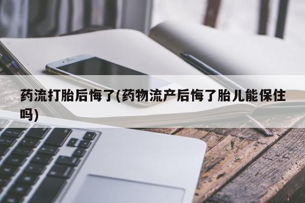流产药微信买在线下单药流打胎后悔了(药物流产后悔了胎儿能保住吗)