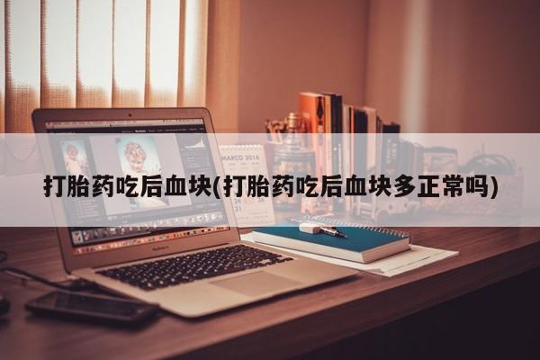 流产药微信买在线下单打胎药吃后血块(打胎药吃后血块多正常吗)