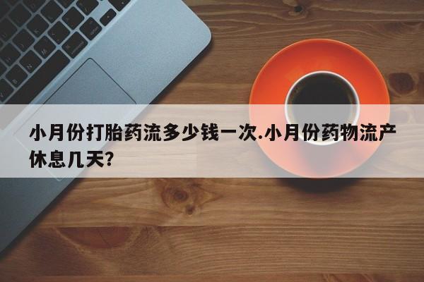 流产药微信买在线下单小月份打胎药流多少钱一次.小月份药物流产休息几天？