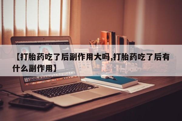 流产药微信买在线下单【打胎药吃了后副作用大吗,打胎药吃了后有什么副作用】