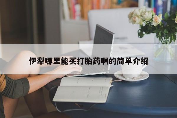 流产药微信买在线下单伊犁哪里能买打胎药啊的简单介绍