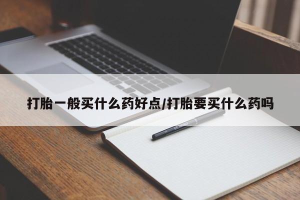 流产药微信买在线下单打胎一般买什么药好点/打胎要买什么药吗