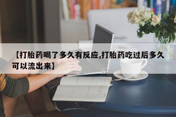 流产药微信买在线下单【打胎药喝了多久有反应,打胎药吃过后多久可以流出来】