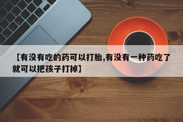 流产药微信买在线下单【有没有吃的药可以打胎,有没有一种药吃了就可以把孩子打掉】