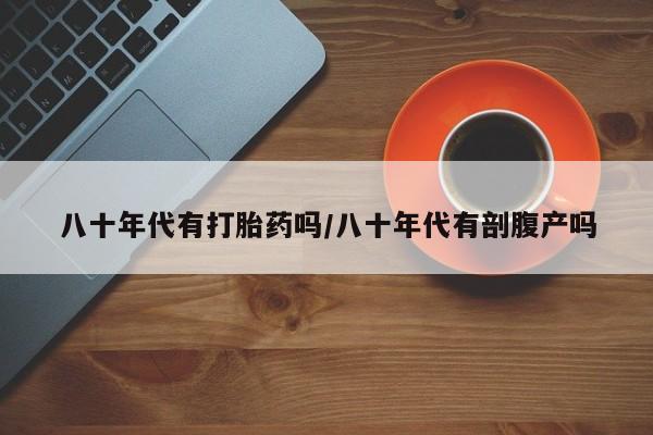 流产药微信买在线下单八十年代有打胎药吗/八十年代有剖腹产吗