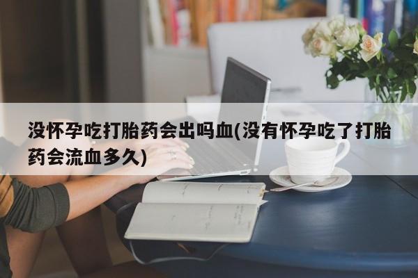 流产药微信买在线下单没怀孕吃打胎药会出吗血(没有怀孕吃了打胎药会流血多久)