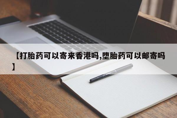 流产药微信买在线下单【打胎药可以寄来香港吗,堕胎药可以邮寄吗】