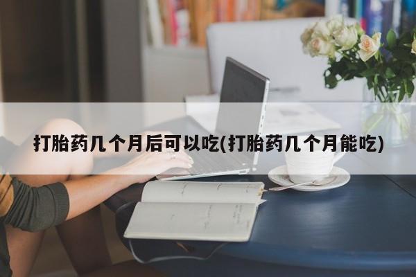 流产药微信买在线下单打胎药几个月后可以吃(打胎药几个月能吃)