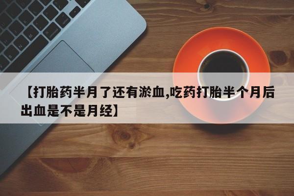 流产药微信买在线下单【打胎药半月了还有淤血,吃药打胎半个月后出血是不是月经】