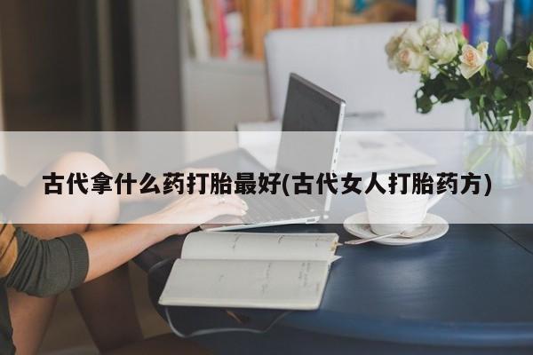 流产药微信买在线下单古代拿什么药打胎最好(古代女人打胎药方)