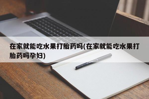 流产药微信买在线下单在家就能吃水果打胎药吗(在家就能吃水果打胎药吗孕妇)