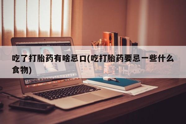 流产药微信买在线下单吃了打胎药有啥忌口(吃打胎药要忌一些什么食物)