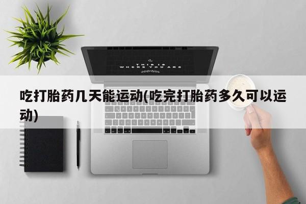 流产药微信买在线下单吃打胎药几天能运动(吃完打胎药多久可以运动)