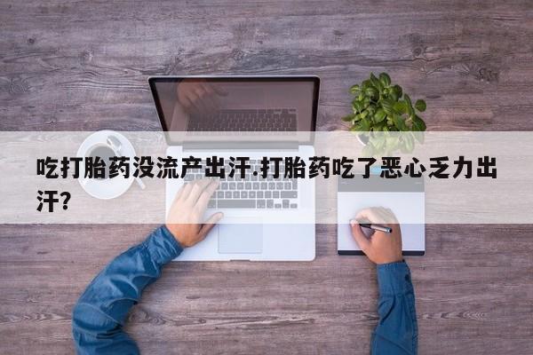 流产药微信买在线下单吃打胎药没流产出汗.打胎药吃了恶心乏力出汗？
