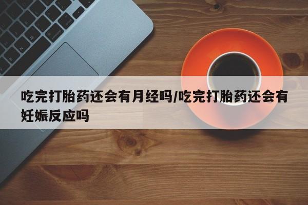 流产药微信买在线下单吃完打胎药还会有月经吗/吃完打胎药还会有妊娠反应吗