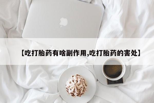 流产药微信买在线下单【吃打胎药有啥副作用,吃打胎药的害处】