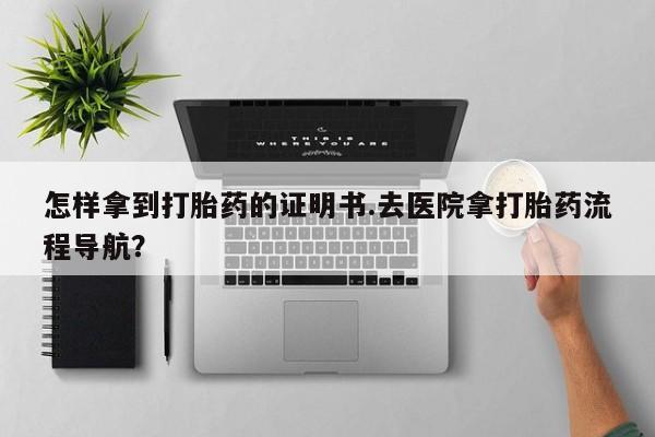 流产药微信买在线下单怎样拿到打胎药的证明书.去医院拿打胎药流程导航？