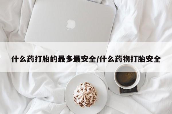 流产药微信买在线下单什么药打胎的最多最安全/什么药物打胎安全
