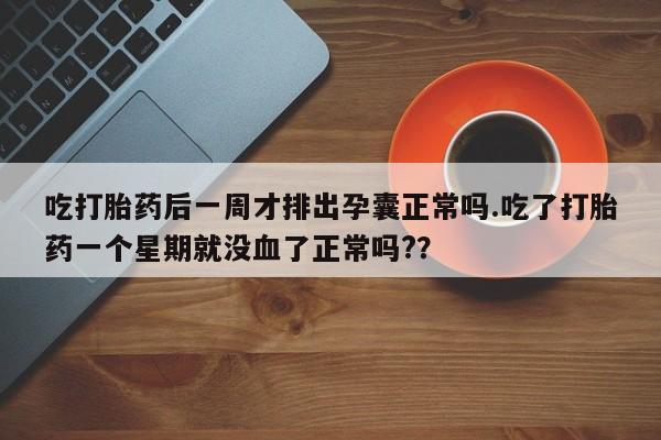 流产药微信买在线下单吃打胎药后一周才排出孕囊正常吗.吃了打胎药一个星期就没血了正常吗?？