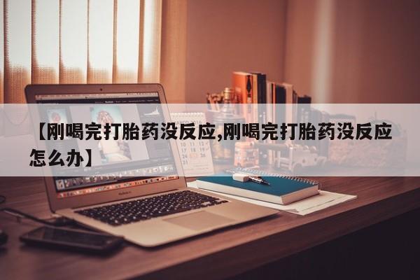 流产药微信买在线下单【刚喝完打胎药没反应,刚喝完打胎药没反应怎么办】