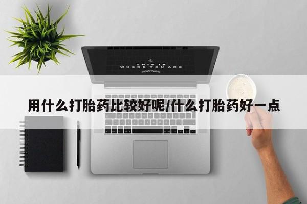流产药微信买在线下单用什么打胎药比较好呢/什么打胎药好一点