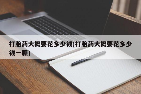 流产药微信买在线下单打胎药大概要花多少钱(打胎药大概要花多少钱一颗)