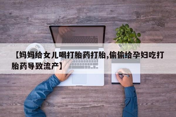 流产药微信买在线下单【妈妈给女儿喝打胎药打胎,偷偷给孕妇吃打胎药导致流产】