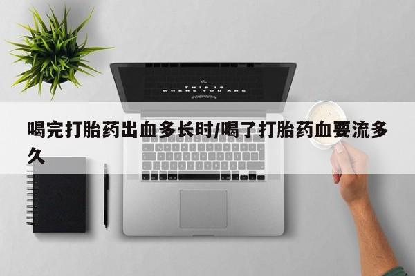 流产药微信买在线下单喝完打胎药出血多长时/喝了打胎药血要流多久