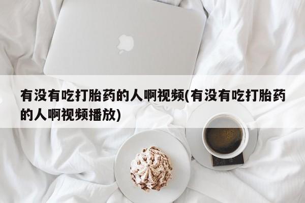 流产药微信买在线下单有没有吃打胎药的人啊视频(有没有吃打胎药的人啊视频播放)