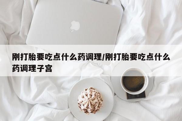 流产药微信买在线下单刚打胎要吃点什么药调理/刚打胎要吃点什么药调理子宫