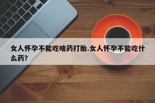 流产药微信买在线下单女人怀孕不能吃啥药打胎.女人怀孕不能吃什么药？