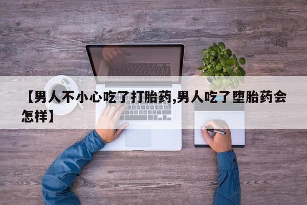 流产药微信买在线下单【男人不小心吃了打胎药,男人吃了堕胎药会怎样】