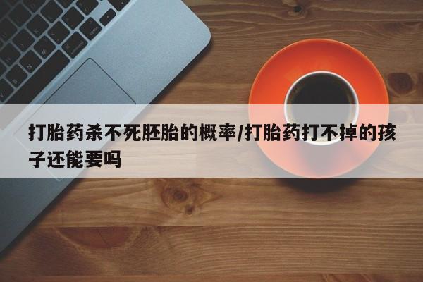 流产药微信买在线下单打胎药杀不死胚胎的概率/打胎药打不掉的孩子还能要吗