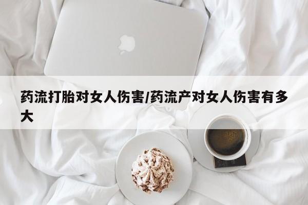 流产药微信买在线下单药流打胎对女人伤害/药流产对女人伤害有多大