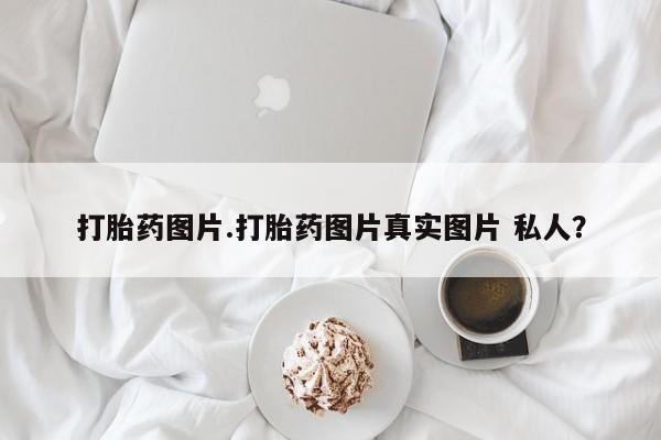 流产药微信买在线下单打胎药图片.打胎药图片真实图片 私人？