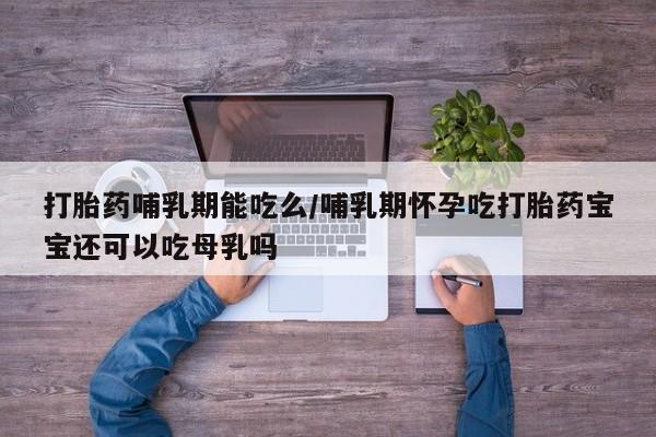 流产药微信买在线下单打胎药哺乳期能吃么/哺乳期怀孕吃打胎药宝宝还可以吃母乳吗