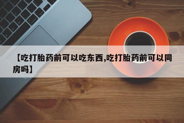 流产药微信买在线下单【吃打胎药前可以吃东西,吃打胎药前可以同房吗】