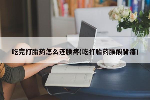 流产药微信买在线下单吃完打胎药怎么还腰疼(吃打胎药腰酸背痛)