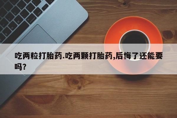 流产药微信买在线下单吃两粒打胎药.吃两颗打胎药,后悔了还能要吗？