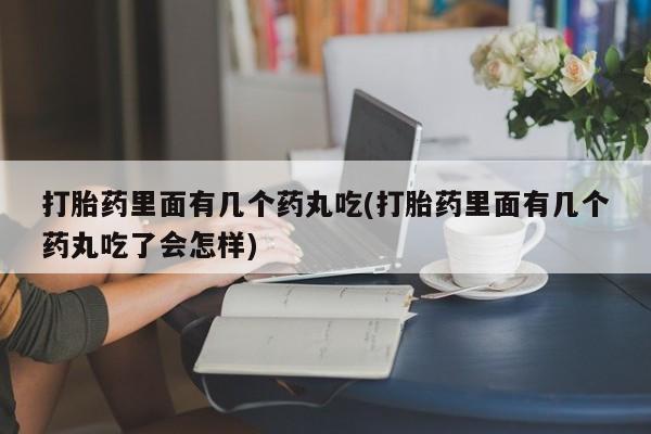 流产药微信买在线下单打胎药里面有几个药丸吃(打胎药里面有几个药丸吃了会怎样)