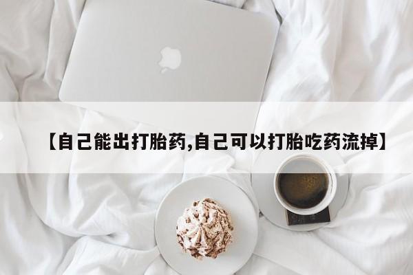 流产药微信买在线下单【自己能出打胎药,自己可以打胎吃药流掉】