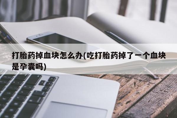 流产药微信买在线下单打胎药掉血块怎么办(吃打胎药掉了一个血块是孕囊吗)