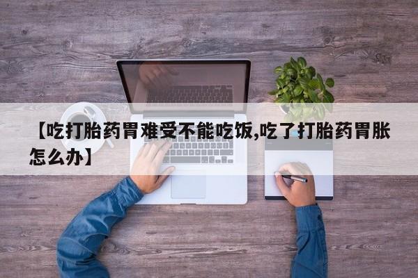 流产药微信买在线下单【吃打胎药胃难受不能吃饭,吃了打胎药胃胀怎么办】