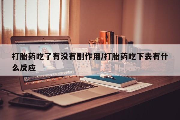 流产药微信买在线下单打胎药吃了有没有副作用/打胎药吃下去有什么反应