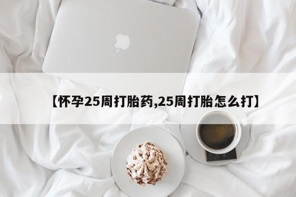 流产药微信买在线下单【怀孕25周打胎药,25周打胎怎么打】