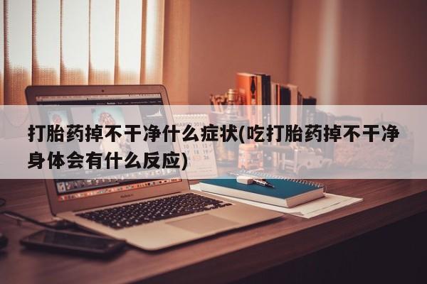 流产药微信买在线下单打胎药掉不干净什么症状(吃打胎药掉不干净身体会有什么反应)
