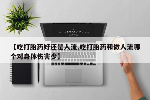 流产药微信买在线下单【吃打胎药好还是人流,吃打胎药和做人流哪个对身体伤害少】