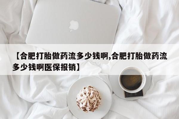 流产药微信买在线下单【合肥打胎做药流多少钱啊,合肥打胎做药流多少钱啊医保报销】