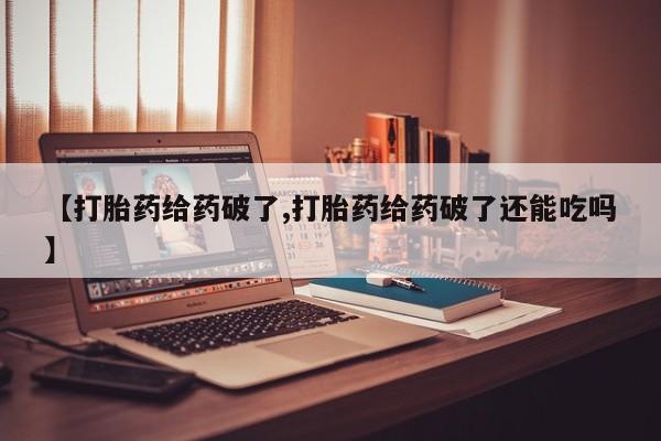 流产药微信买在线下单【打胎药给药破了,打胎药给药破了还能吃吗】